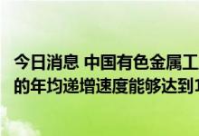 今日消息 中国有色金属工业协会：十四五期间光伏行业用银的年均递增速度能够达到14.5%