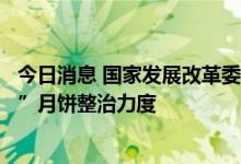 今日消息 国家发展改革委等四部门中秋节前持续加大“天价”月饼整治力度