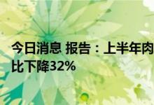 今日消息 报告：上半年肉类产量同期历史最高，肉类进口同比下降32%