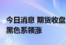 今日消息 期货收盘：国内期货收盘普遍上涨  黑色系领涨