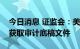 今日消息 证监会：美方须通过中方监管部门获取审计底稿文件