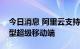 今日消息 阿里云支持金融机构打造互动体验型超级移动端