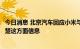 今日消息 北京汽车回应小米与北汽集团联合造车传闻：不清楚这方面信息