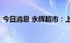 今日消息 永辉超市：上半年净亏损1.12亿元