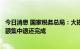 今日消息 国家税务总局：大规模增值税留抵退税存量留抵税额集中退还完成