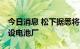 今日消息 松下据悉将在美国投资40亿美元增设电池厂