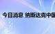 今日消息 纳斯达克中国金龙指数开涨3.47%