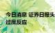 今日消息 证券日报头版：A股似弱实固 无需过度反应