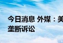 今日消息 外媒：美国司法部拟对苹果提起反垄断诉讼