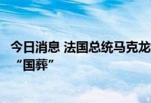 今日消息 法国总统马克龙计划放弃出席日本前首相安倍晋三“国葬”