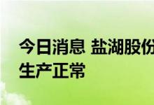 今日消息 盐湖股份：目前公司钾肥和碳酸锂生产正常