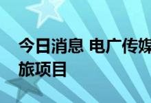 今日消息 电广传媒与湘潭市合力打造万楼文旅项目