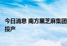 今日消息 南方黑芝麻集团健康粮仓智能化食养工厂一期竣工投产