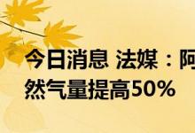 今日消息 法媒：阿尔及利亚计划将供法国天然气量提高50%