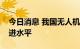 今日消息 我国无人机装备发展已达到世界先进水平