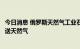 今日消息 俄罗斯天然气工业石油公司继续经乌克兰向欧洲输送天然气