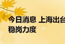 今日消息 上海出台指导意见加大建筑业援企稳岗力度