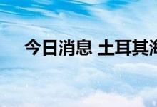 今日消息 土耳其海峡过境费将增加五倍