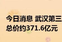 今日消息 武汉第三批集中供地推地43宗 起始总价约371.6亿元