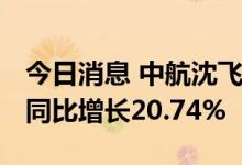 今日消息 中航沈飞：上半年净利11.19亿元，同比增长20.74%