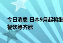 今日消息 日本9月起将继续迎来食品涨价潮，薯片、啤酒、餐饮等齐涨