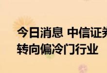 今日消息 中信证券：A股仍处高波动窗口，转向偏冷门行业