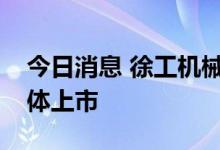 今日消息 徐工机械吸收合并徐工有限完成整体上市