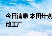 今日消息 本田计划与LG在美国建设电动车电池工厂