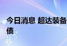 今日消息 超达装备：拟发行不超5.5亿元可转债