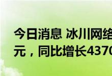 今日消息 冰川网络：2022年上半年净利3亿元，同比增长4370.36%