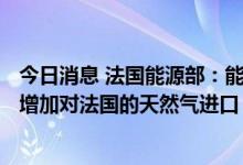 今日消息 法国能源部：能源公司Engie和Sonatrach谈判以增加对法国的天然气进口