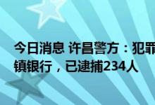 今日消息 许昌警方：犯罪团伙非法控制禹州新民生等4家村镇银行，已逮捕234人