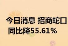 今日消息 招商蛇口：上半年净利润18.87亿元 同比降55.61%