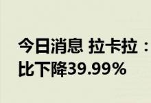 今日消息 拉卡拉：上半年净利3.31亿元，同比下降39.99%