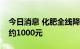 今日消息 化肥全线降价，氮肥磷肥每吨降价约1000元