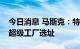 今日消息 马斯克：特斯拉今年将宣布下一个超级工厂选址