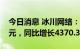 今日消息 冰川网络：2022年上半年净利3亿元，同比增长4370.36%