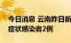 今日消息 云南昨日新增确诊病例1例 新增无症状感染者2例