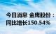 今日消息 金鹰股份：上半年净利3317万元，同比增长150.54%