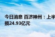 今日消息 百济神州：上半年净亏损66.64亿元，上年同期亏损24.93亿元