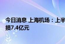 今日消息 上海机场：上半年净亏损12.58亿元，上年同期亏损7.4亿元