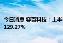 今日消息 容百科技：上半年归母净利润7.36亿元，同比增长129.27%