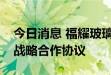 今日消息 福耀玻璃：与郑州市人民政府签署战略合作协议