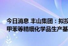 今日消息 丰山集团：拟投资约30亿元建设年产13万吨对氯甲苯等精细化学品生产基地