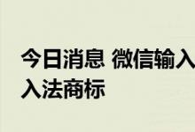 今日消息 微信输入法要来了 腾讯申请微信输入法商标