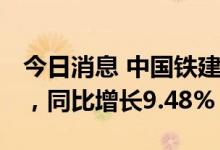 今日消息 中国铁建：上半年净利134.74亿元，同比增长9.48%