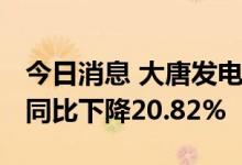 今日消息 大唐发电：上半年净利13.99亿元，同比下降20.82%