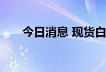 今日消息 现货白银日内跌幅达2.00%