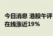 今日消息 港股午评：恒指早盘跌0.9% 新东方在线涨近19%