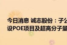 今日消息 诚志股份：子公司青岛华青拟以约48亿元投资建设POE项目及超高分子量聚乙烯项目